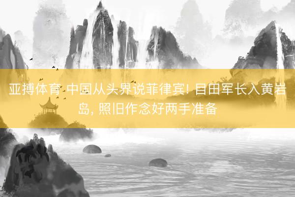 亚搏体育 中国从头界说菲律宾! 目田军长入黄岩岛， 照旧作念好两手准备