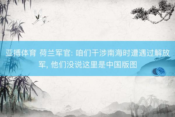 亚搏体育 荷兰军官: 咱们干涉南海时遭遇过解放军， 他们没说这里是中国版图