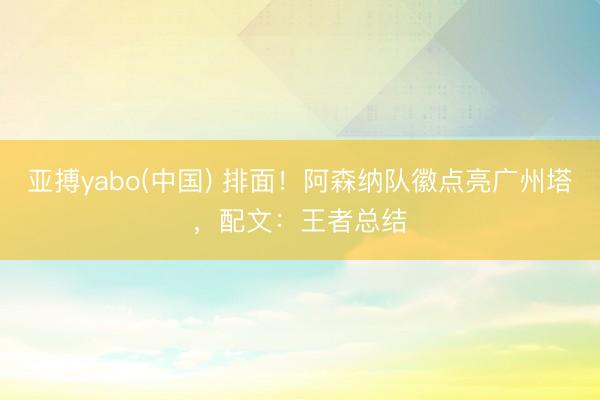 亚搏yabo(中国) 排面！阿森纳队徽点亮广州塔，配文：王者总结
