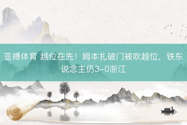 亚搏体育 越位在先！姆本扎破门被吹越位，铁东说念主仍3-0浙江