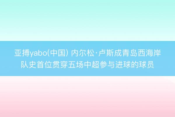 亚搏yabo(中国) 内尔松·卢斯成青岛西海岸队史首位贯穿五场中