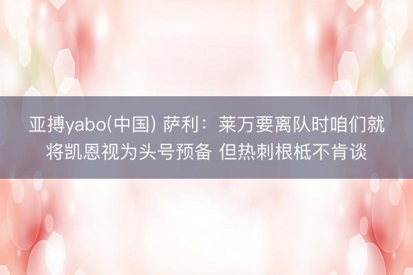 亚搏yabo(中国) 萨利：莱万要离队时咱们就将凯恩视为头号