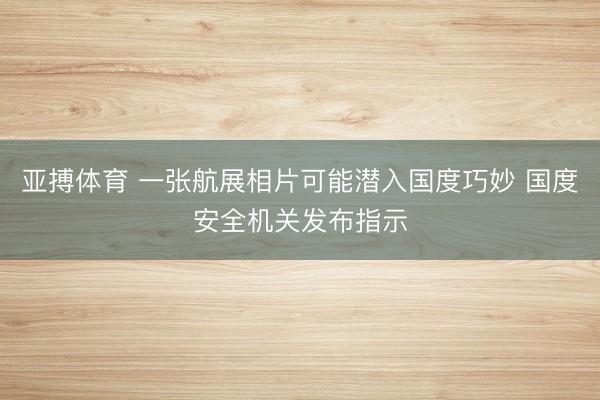 亚搏体育 一张航展相片可能潜入国度巧妙 国度安全机关发布指示