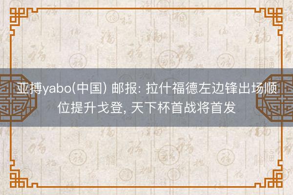亚搏yabo(中国) 邮报: 拉什福德左边锋出场顺位提升戈登, 天下杯首战将首发