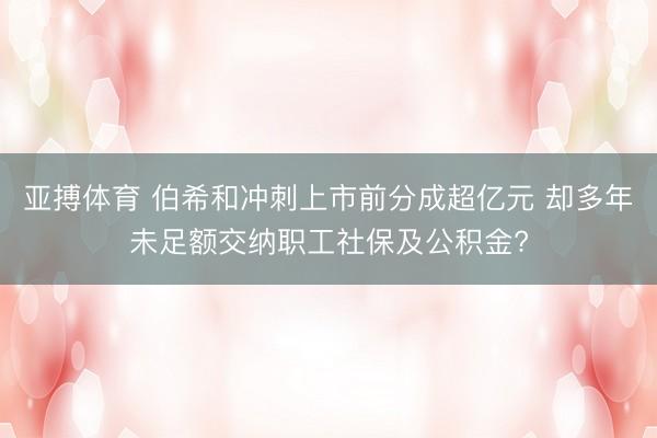 亚搏体育 伯希和冲刺上市前分成超亿元 却多年未足额交纳职工社保及公积金?