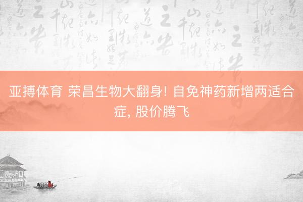 亚搏体育 荣昌生物大翻身! 自免神药新增两适合症， 股价腾飞