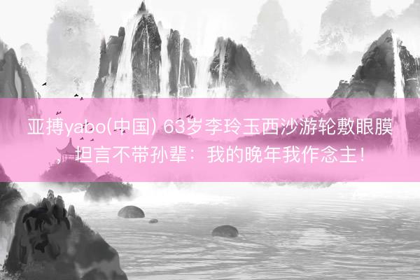 亚搏yabo(中国) 63岁李玲玉西沙游轮敷眼膜，坦言不带孙辈：我的晚年我作念主！