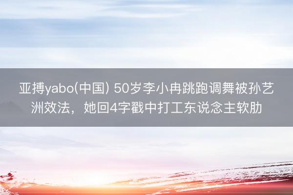 亚搏yabo(中国) 50岁李小冉跳跑调舞被孙艺洲效法，她回4字戳中打工东说念主软肋
