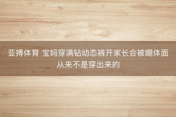 亚搏体育 宝妈穿满钻幼态裤开家长会被嘲体面从来不是穿出来的