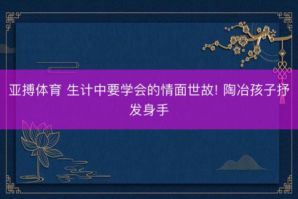 亚搏体育 生计中要学会的情面世故! 陶冶孩子抒发身手