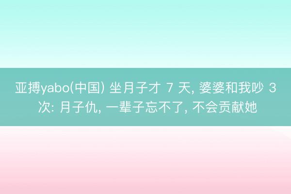 亚搏yabo(中国) 坐月子才 7 天， 婆婆和我吵 3 次: 月子仇， 一辈子忘不了， 不会贡献她