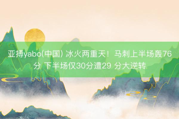 亚搏yabo(中国) 冰火两重天!马刺上半场轰76分 下半场仅30分遭29 分大逆转