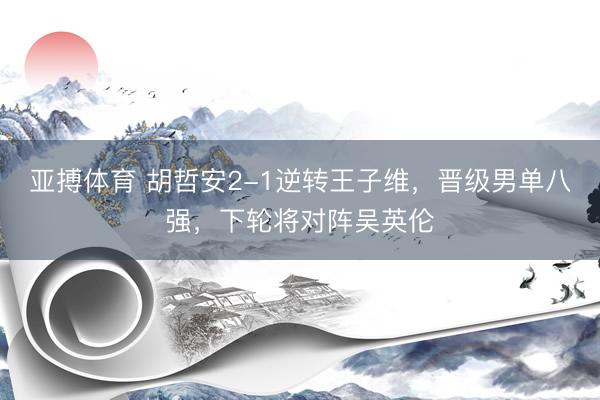 亚搏体育 胡哲安2-1逆转王子维，晋级男单八强，下轮将对阵吴英伦