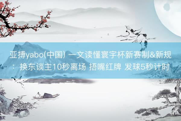 亚搏yabo(中国) 一文读懂寰宇杯新赛制&新规：换东谈主10秒离场 捂嘴红牌 发球5秒计时