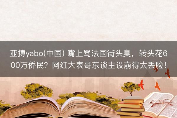 亚搏yabo(中国) 嘴上骂法国街头臭，转头花600万侨民？网红大表哥东谈主设崩得太丢脸！