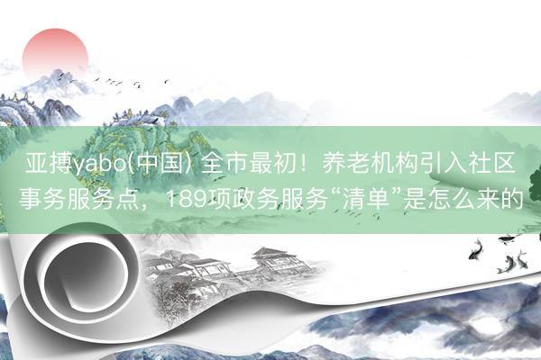 亚搏yabo(中国) 全市最初！养老机构引入社区事务服务点，189项政务服务“清单”是怎么来的