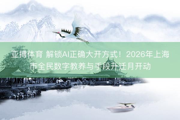 亚搏体育 解锁AI正确大开方式！2026年上海市全民数字教养与手段升迁月开动