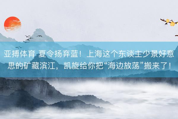 亚搏体育 夏令扬弃蓝！上海这个东谈主少景好意思的矿藏滨江，凯旋给你把“海边放荡”搬来了！