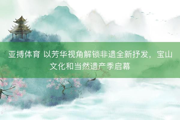 亚搏体育 以芳华视角解锁非遗全新抒发，宝山文化和当然遗产季启幕