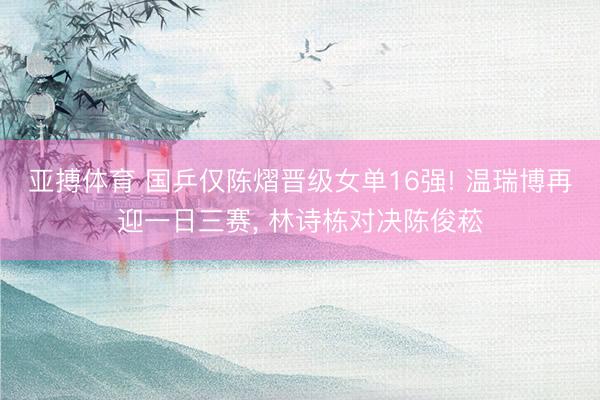 亚搏体育 国乒仅陈熠晋级女单16强! 温瑞博再迎一日三赛， 林诗栋对决陈俊菘