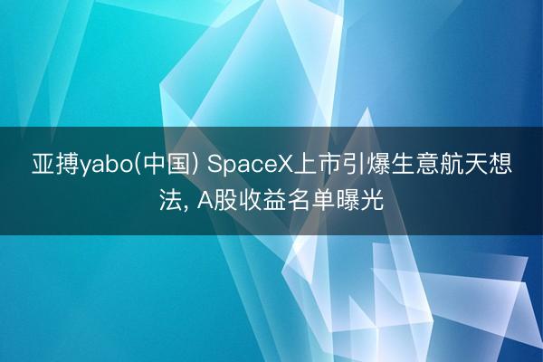 亚搏yabo(中国) SpaceX上市引爆生意航天想法， A股收益名单曝光