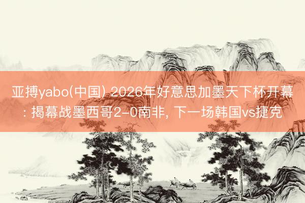 亚搏yabo(中国) 2026年好意思加墨天下杯开幕: 揭幕战墨西哥2-0南非， 下一场韩国vs捷克