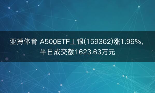 亚搏体育 A500ETF工银(159362)涨1.96%， 半日成交额1623.63万元