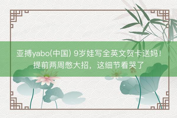 亚搏yabo(中国) 9岁娃写全英文贺卡送妈！提前两周憋大招，这细节看哭了