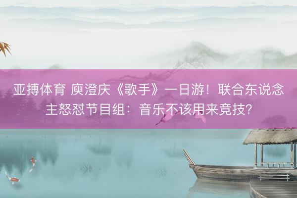 亚搏体育 庾澄庆《歌手》一日游!联合东说念主怒怼节目组:音乐不该用来竞技?