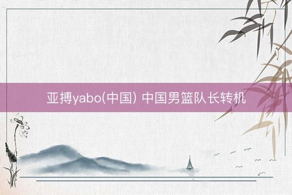 亚搏yabo(中国) 中国男篮队长转机
