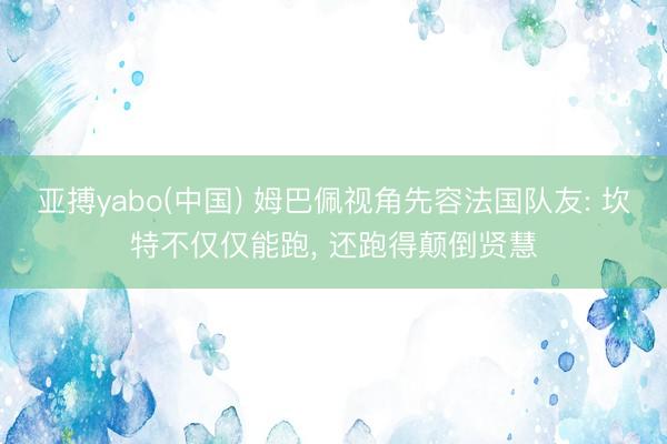 亚搏yabo(中国) 姆巴佩视角先容法国队友: 坎特不仅仅能跑, 还跑得颠倒贤慧