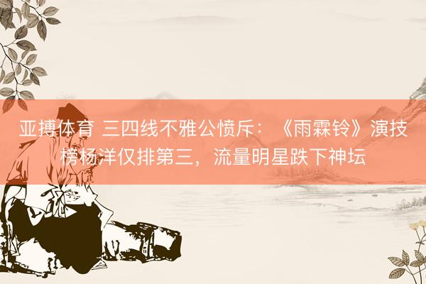 亚搏体育 三四线不雅公愤斥：《雨霖铃》演技榜杨洋仅排第三，流量明星跌下神坛