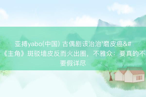 亚搏yabo(中国) 古偶剧该治治'磨皮癌'了！《主角》斑驳墙皮反而火出圈，不雅众：要真的不要假详尽