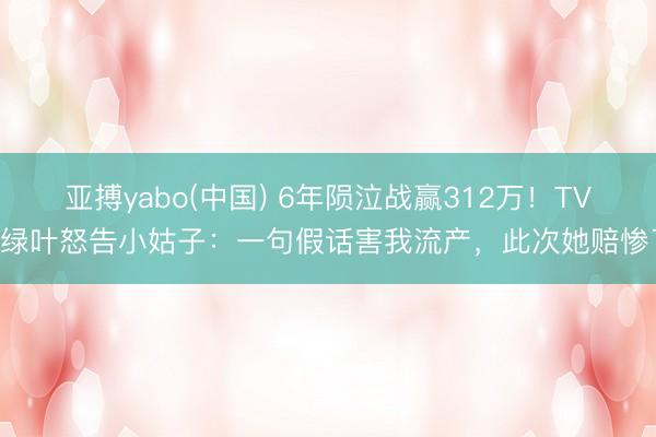 亚搏yabo(中国) 6年陨泣战赢312万！TVB绿叶怒告小姑子：一句假话害我流产，此次她赔惨了