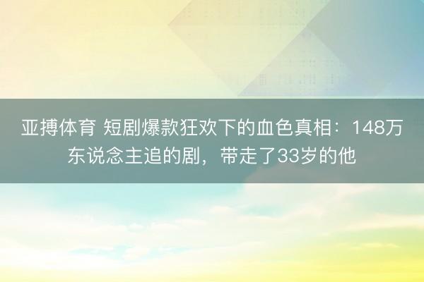 亚搏体育 短剧爆款狂欢下的血色真相：148万东说念主追的剧，带走了33岁的他