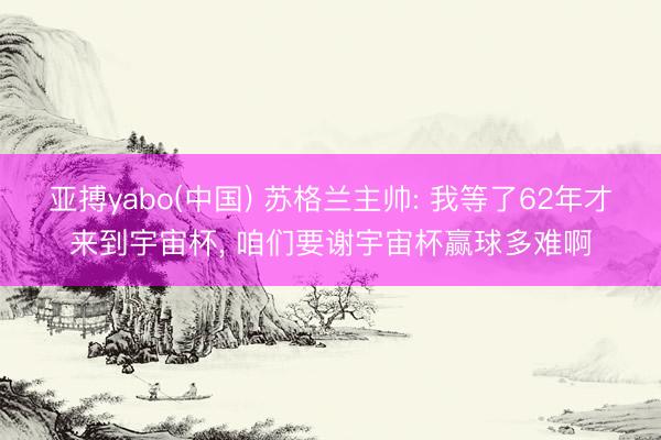 亚搏yabo(中国) 苏格兰主帅: 我等了62年才来到宇宙杯， 咱们要谢宇宙杯赢球多难啊