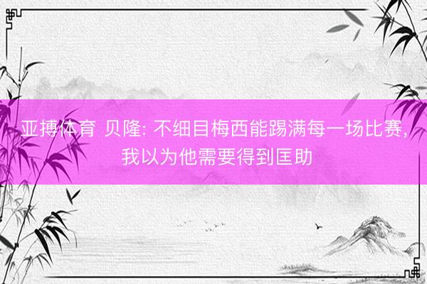 亚搏体育 贝隆: 不细目梅西能踢满每一场比赛， 我以为他需要得到匡助