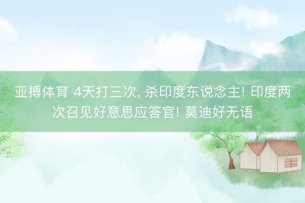 亚搏体育 4天打三次， 杀印度东说念主! 印度两次召见好意思应答官! 莫迪好无语
