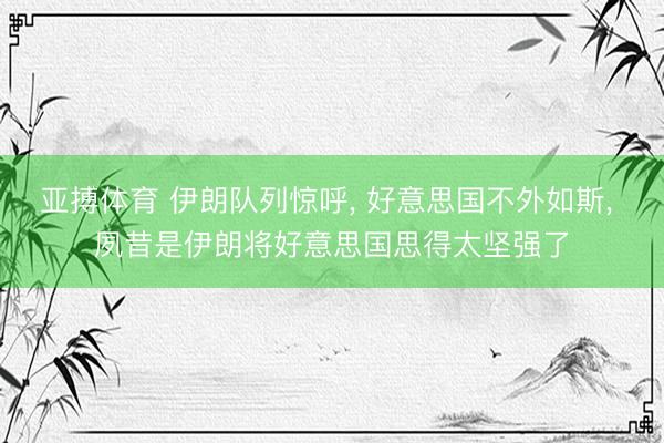 亚搏体育 伊朗队列惊呼， 好意思国不外如斯， 夙昔是伊朗将好意思国思得太坚强了
