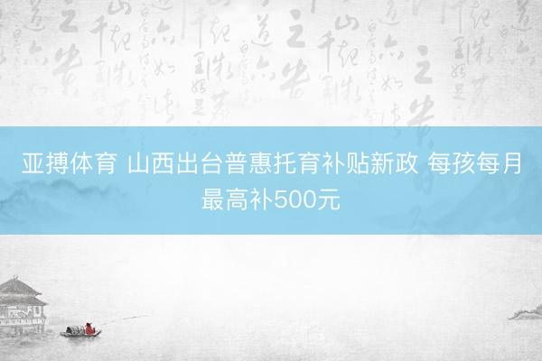 亚搏体育 山西出台普惠托育补贴新政 每孩每月最高补500元
