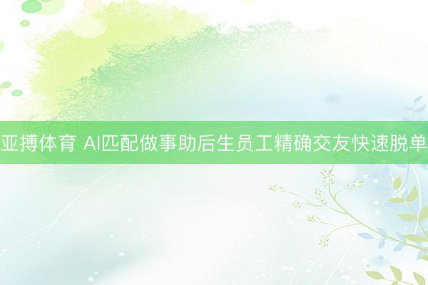 亚搏体育 AI匹配做事助后生员工精确交友快速脱单