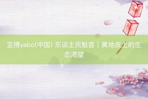 亚搏yabo(中国) 东谈主民魁首｜黄地皮上的生态渴望