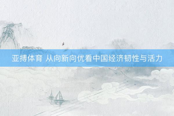 亚搏体育 从向新向优看中国经济韧性与活力