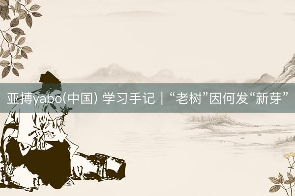 亚搏yabo(中国) 学习手记｜“老树”因何发“新芽”