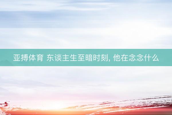 亚搏体育 东谈主生至暗时刻， 他在念念什么