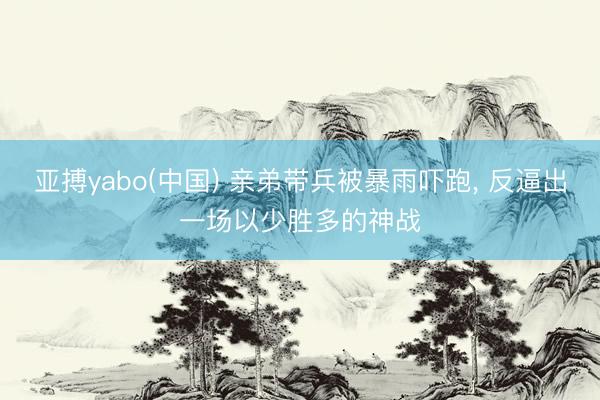 亚搏yabo(中国) 亲弟带兵被暴雨吓跑， 反逼出一场以少胜多的神战
