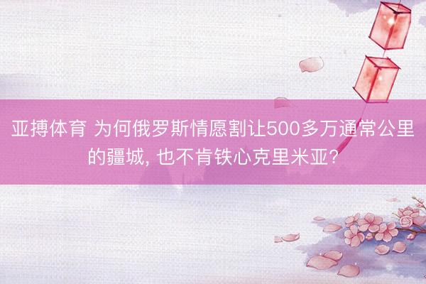 亚搏体育 为何俄罗斯情愿割让500多万通常公里的疆城， 也不肯铁心克里米亚?