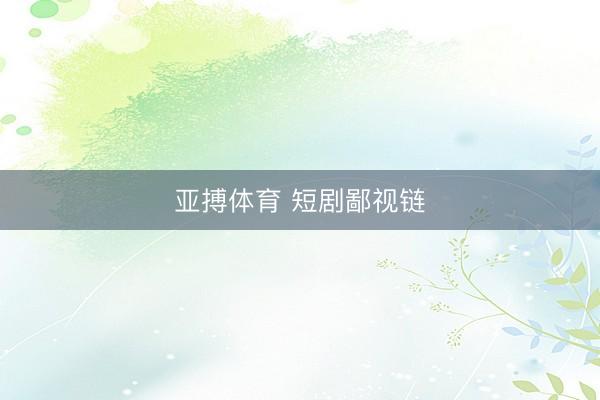 亚搏体育 短剧鄙视链
