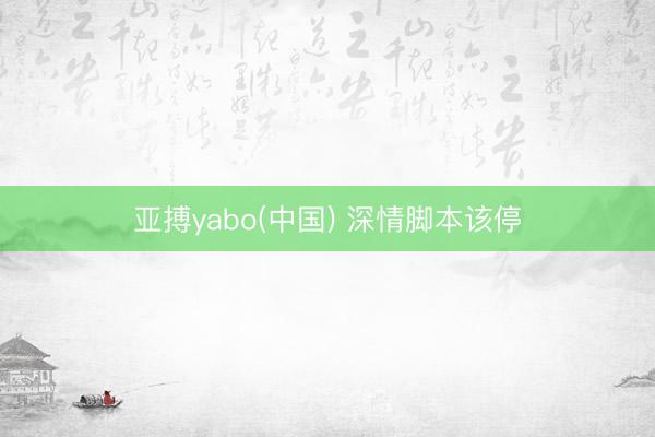 亚搏yabo(中国) 深情脚本该停