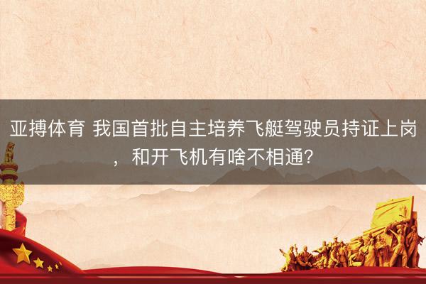 亚搏体育 我国首批自主培养飞艇驾驶员持证上岗，和开飞机有啥不相通？